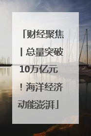 财经聚焦丨总量突破10万亿元！海洋经济动能澎湃