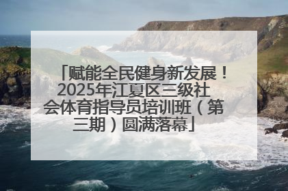 赋能全民健身新发展！2025年江夏区三级社会体育指导员培训班（第三期）圆满落幕