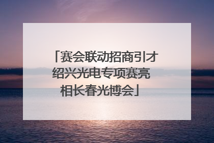 赛会联动招商引才 绍兴光电专项赛亮相长春光博会