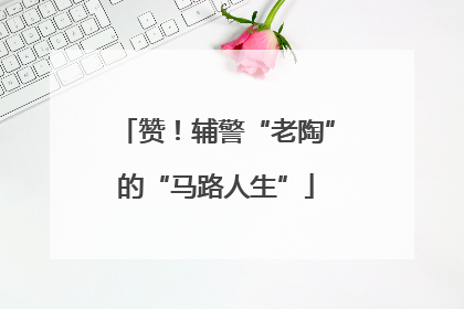 赞！辅警“老陶”的“马路人生”