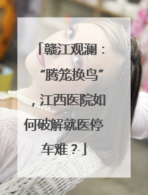 赣江观澜：“腾笼换鸟”，江西医院如何破解就医停车难？