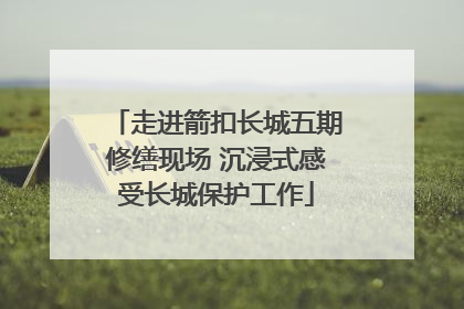 走进箭扣长城五期修缮现场 沉浸式感受长城保护工作