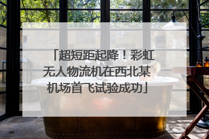 超短距起降！彩虹无人物流机在西北某机场首飞试验成功