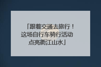 跟着交通去旅行！这场自行车骑行活动点亮衢江山水