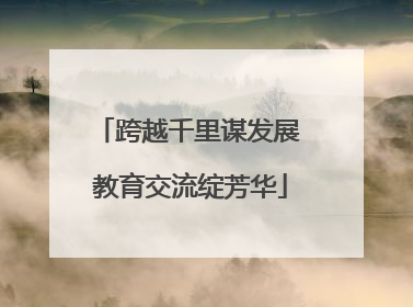 跨越千里谋发展 教育交流绽芳华