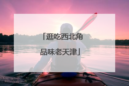 逛吃西北角 品味老天津