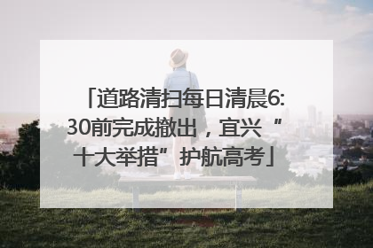 道路清扫每日清晨6:30前完成撤出，宜兴“十大举措”护航高考