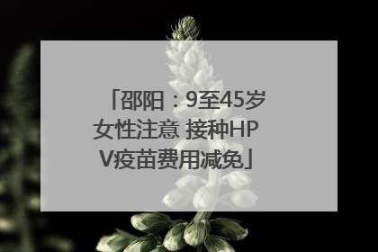 邵阳：9至45岁女性注意 接种HPV疫苗费用减免