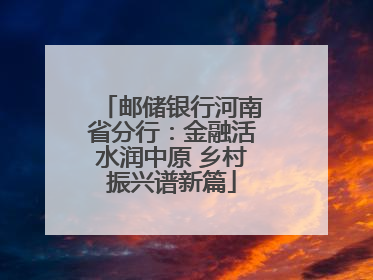 邮储银行河南省分行：金融活水润中原 乡村振兴谱新篇