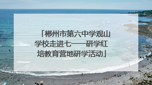 郴州市第六中学观山学校走进七一一研学红培教育营地研学活动