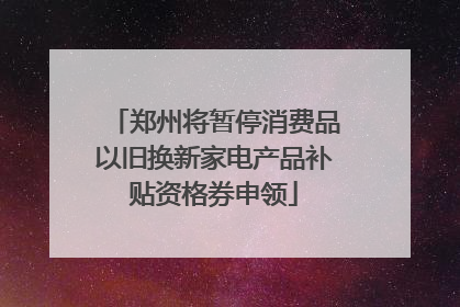 郑州将暂停消费品以旧换新家电产品补贴资格券申领