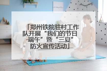 郑州铁院驻村工作队开展“我们的节日·端午”暨“三夏”防火宣传活动
