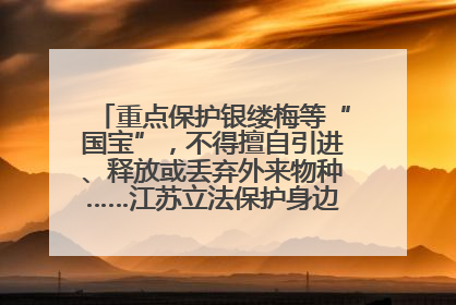 重点保护银缕梅等“国宝”，不得擅自引进、释放或丢弃外来物种……江苏立法保护身边的生物“朋友圈”