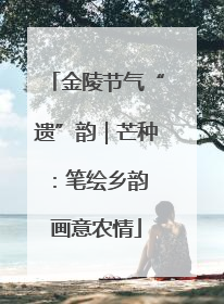 金陵节气“遗”韵｜芒种：笔绘乡韵 画意农情