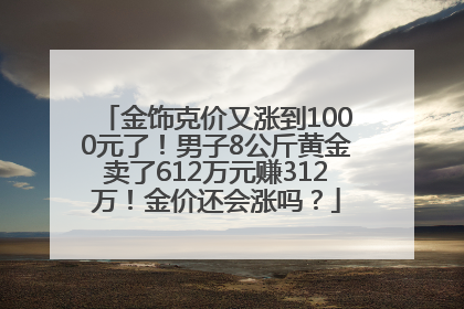 金饰克价又涨到1000元了！男子8公斤黄金卖了612万元赚312万！金价还会涨吗？