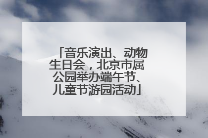 音乐演出、动物生日会，北京市属公园举办端午节、儿童节游园活动