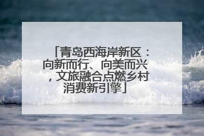 青岛西海岸新区：向新而行、向美而兴，文旅融合点燃乡村消费新引擎