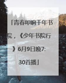 青春叩响千年书院，《少年书院行》6月9日晚7:30首播