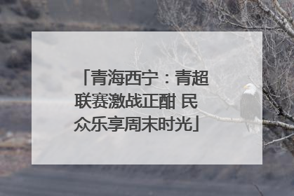 青海西宁：青超联赛激战正酣 民众乐享周末时光
