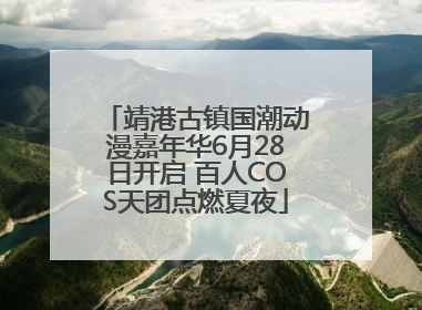 靖港古镇国潮动漫嘉年华6月28日开启 百人COS天团点燃夏夜