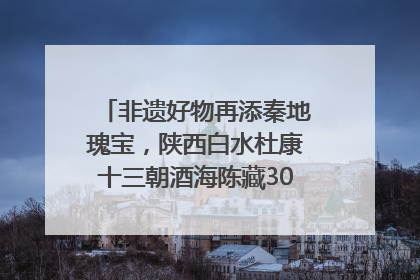 非遗好物再添秦地瑰宝，陕西白水杜康十三朝酒海陈藏30年别具一格