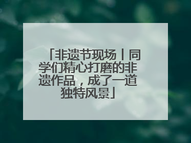 非遗节现场丨同学们精心打磨的非遗作品，成了一道独特风景