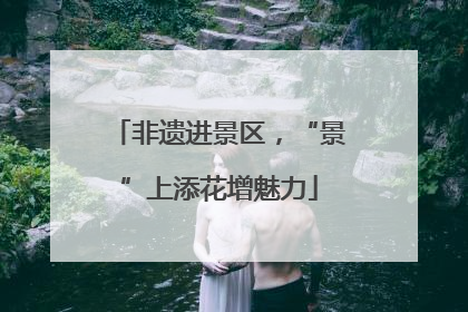 非遗进景区，“景”上添花增魅力