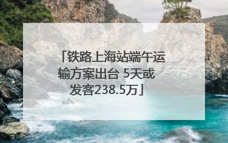 铁路上海站端午运输方案出台 5天或发客238.5万