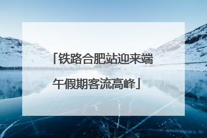 铁路合肥站迎来端午假期客流高峰