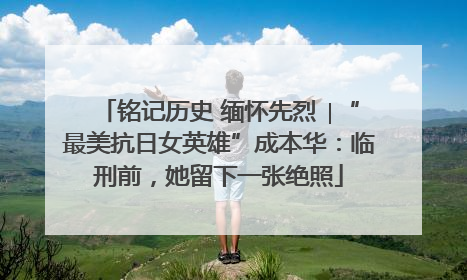 铭记历史 缅怀先烈 ∣“最美抗日女英雄”成本华：临刑前，她留下一张绝照