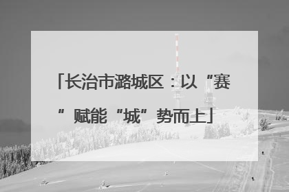 长治市潞城区：以“赛”赋能“城”势而上