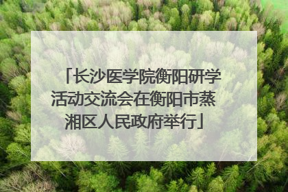 长沙医学院衡阳研学活动交流会在衡阳市蒸湘区人民政府举行