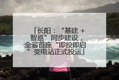 长阳：“基建 + 智巡”同步建设，全省首座“即投即启”变电站正式投运