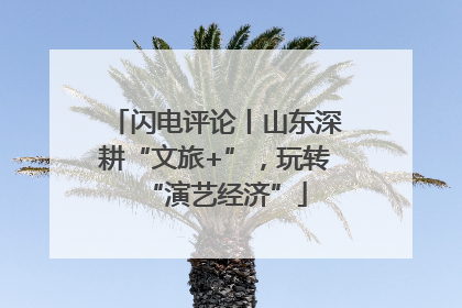 闪电评论丨山东深耕“文旅+”，玩转“演艺经济”