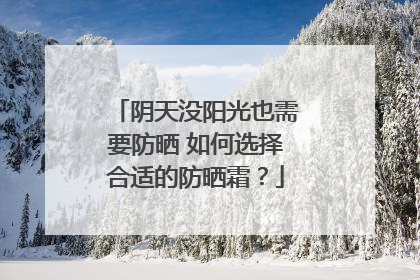 阴天没阳光也需要防晒 如何选择合适的防晒霜？