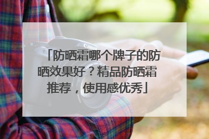 防晒霜哪个牌子的防晒效果好？精品防晒霜推荐，使用感优秀