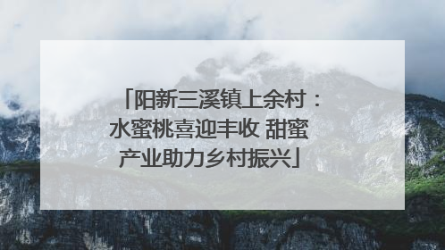 阳新三溪镇上余村：水蜜桃喜迎丰收 甜蜜产业助力乡村振兴