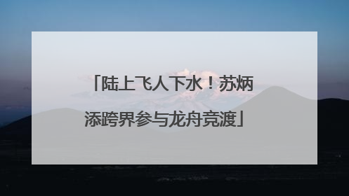 陆上飞人下水！苏炳添跨界参与龙舟竞渡