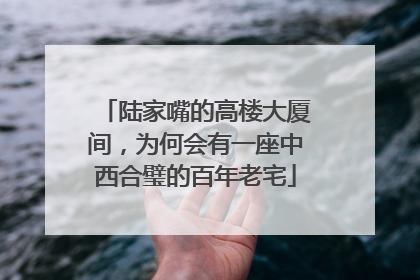 陆家嘴的高楼大厦间，为何会有一座中西合璧的百年老宅