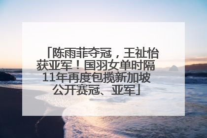 陈雨菲夺冠，王祉怡获亚军！国羽女单时隔11年再度包揽新加坡公开赛冠、亚军