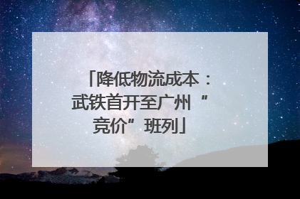 降低物流成本：武铁首开至广州“竞价”班列