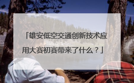 雄安低空交通创新技术应用大赛初赛带来了什么？
