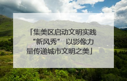 集美区启动文明实践“新风秀” 以影像力量传递城市文明之美
