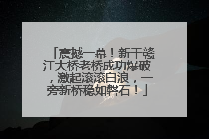 震撼一幕！新干赣江大桥老桥成功爆破，激起滚滚白浪，一旁新桥稳如磐石！