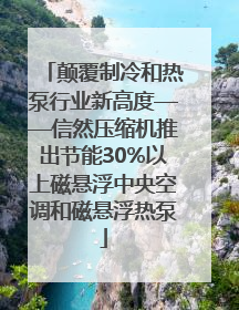 颠覆制冷和热泵行业新高度——信然压缩机推出节能30%以上磁悬浮中央空调和磁悬浮热泵
