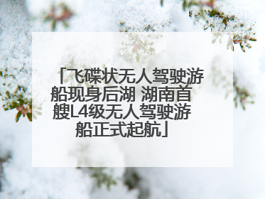 飞碟状无人驾驶游船现身后湖 湖南首艘L4级无人驾驶游船正式起航