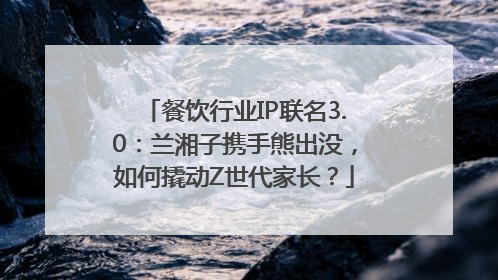 餐饮行业IP联名3.0：兰湘子携手熊出没，如何撬动Z世代家长？