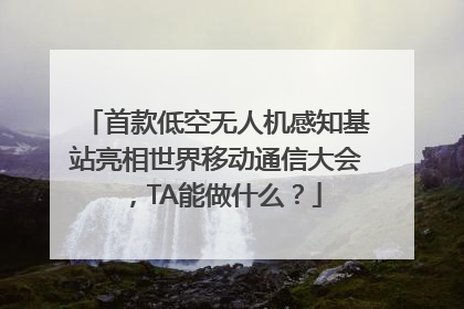 首款低空无人机感知基站亮相世界移动通信大会，TA能做什么？