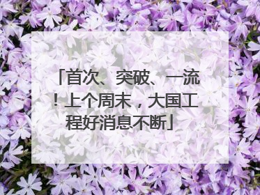 首次、突破、一流！上个周末，大国工程好消息不断