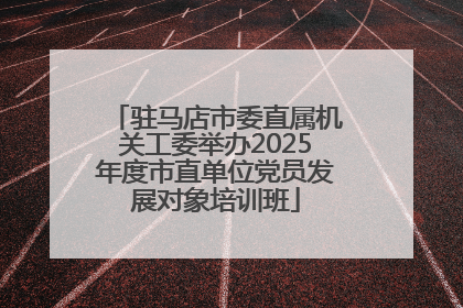 驻马店市委直属机关工委举办2025年度市直单位党员发展对象培训班